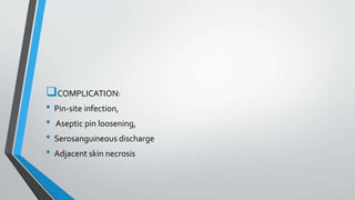 COMPLICATION:
• Pin-site infection,
• Aseptic pin loosening,
• Serosanguineous discharge
• Adjacent skin necrosis
 