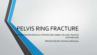 PELVIS RING FRACTURE
FACILITATOR:DR SWETALA STEPHEN (MD, MMED, FELLOW- PELVIS &
ACETABULAR)
PRESENTER:DR CYNTHIA A.BISHAIJA
 