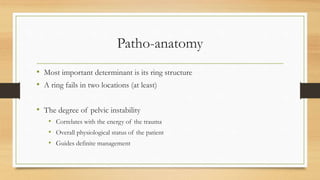 Patho-anatomy
• Most important determinant is its ring structure
• A ring fails in two locations (at least)
• The degree of pelvic instability
• Correlates with the energy of the trauma
• Overall physiological status of the patient
• Guides definite management
 