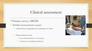 Clinical assessment
 Primary survey: ABCDE
• Multiply injured patients require:
• careful history regarding the mechanism of injury
• Proper physical exam:
• Lower limb deformity or shortening
• Evaluation of peripheral perfusion,
 