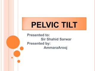 PELVIC TILT
Presented to:
Sir Shahid Sarwar
Presented by:
AmmaraArooj
 