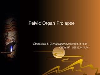 Pelvic Organ Prolapse Obstetrics & Gynecology   2005;106:615-634   OBGY R2  LEE EUN SUK 