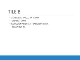TILE B
◦ ESTABILIDAD ANILLO ANTERIOR
◦ TUTOR EXTERNO
◦ REDUCCIÓN ABIERTA + FIJACIÓN INTERNA
◦ PLACA DCP 4,5
 