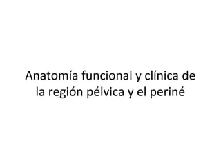Anatomía funcional y clínica de
la región pélvica y el periné
 