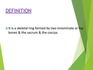 DEFINITION
 It is a skeletal ring formed by two innominate or hip
bones & the sacrum & the coccyx.
 