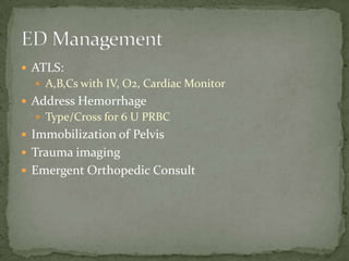  ATLS:
 A,B,Cs with IV, O2, Cardiac Monitor

 Address Hemorrhage
 Type/Cross for 6 U PRBC

 Immobilization of Pelvis

 Trauma imaging
 Emergent Orthopedic Consult

 