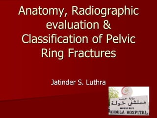 Jatinder S. Luthra
Anatomy, Radiographic
evaluation &
Classification of Pelvic
Ring Fractures
 