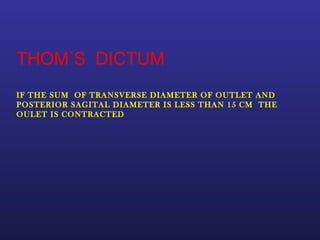 THOM᾿S DICTUM
IF THE SUM OF TRANSVERSE DIAMETER OF OUTLET AND
POSTERIOR SAGITAL DIAMETER IS LESS THAN 15 CM THE
OULET IS CONTRACTED
 