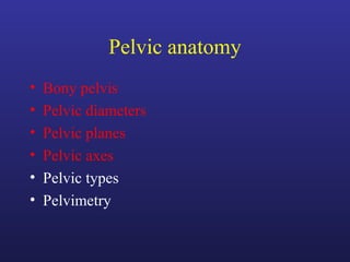 Pelvic anatomy
• Bony pelvis
• Pelvic diameters
• Pelvic planes
• Pelvic axes
• Pelvic types
• Pelvimetry
 