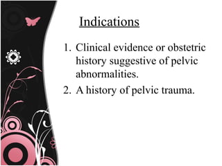 Indications
1. Clinical evidence or obstetric
history suggestive of pelvic
abnormalities.
2. A history of pelvic trauma.
 