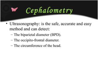 Cephalometry
• Ultrasonography: is the safe, accurate and easy
method and can detect:
– The biparietal diameter (BPD).
– The occipito-frontal diameter.
– The circumference of the head.
 