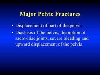 Major Pelvic Fractures
• Displacement of part of the pelvis
• Diastasis of the pelvis, disruption of
sacro-iliac joints, severe bleeding and
upward displacement of the pelvis
 