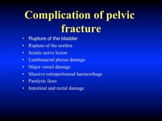 Complication of pelvic
fracture
• Rupture of the bladder
• Rupture of the urethra
• Sciatic nerve lesion
• Lumbosacral plexus damage
• Major vessel damage
• Massive retroperitoneal haemorrhage
• Paralytic ileus
• Intestinal and rectal damage
 