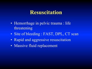 Resuscitation
• Hemorrhage in pelvic trauma : life
threatening
• Site of bleeding : FAST, DPL, CT scan
• Rapid and aggressive resuscitation
• Massive fluid replacement
 