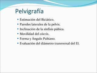 Pelvigrafía Estimación del Biciático. Paredes laterales de la pelvis. Inclinación de la sínfisis púbica. Movilidad del cóccix. Forma y Ángulo Pubiano. Evaluación del diámetro transversal del EI. 