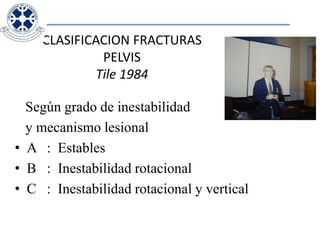 CLASIFICACION FRACTURAS PELVISTile 1984   Según grado de inestabilidad   y mecanismo lesionalA	:  EstablesB	:  Inestabilidad rotacionalC	:  Inestabilidad rotacional y vertical