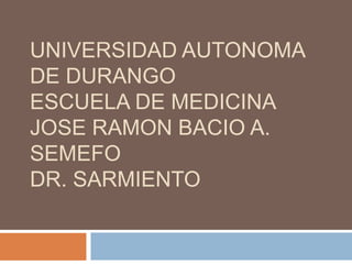 UNIVERSIDAD AUTONOMA
DE DURANGO
ESCUELA DE MEDICINA
JOSE RAMON BACIO A.
SEMEFO
DR. SARMIENTO
 