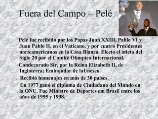 Fuera del Campo – Pelé <ul><li>Pelé fue recibido por los Papas Juan XXIII, Pablo VI y Juan Pablo II, en el Vaticano, y por...