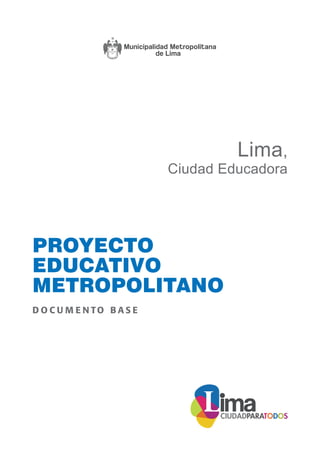 PROYECTO EDUCATIVO METROPOLITANO




                                                     Lima,
                                    Ciudad Educadora




D O C U M E N TO B A S E




                                                             1
 