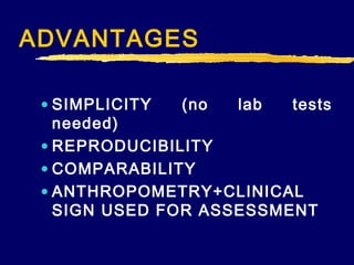 ADVANTAGES
• SIMPLICITY
(no
lab
tests
needed)
• REPRODUCIBILITY
• COMPARABILITY
• ANTHROPOMETRY+CLINICAL
SIGN USED FOR ASSESSMENT

 