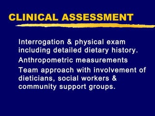 CLINICAL ASSESSMENT
Interrogation & physical exam
including detailed dietary history.
Anthropometric measurements
Team approach with involvement of
dieticians, social workers &
community support groups.

 