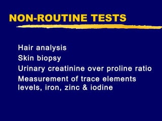NON-ROUTINE TESTS
Hair analysis
Skin biopsy
Urinary creatinine over proline ratio
Measurement of trace elements
levels, iron, zinc & iodine

 