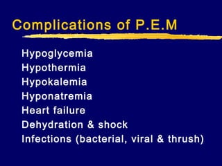 Complications of P.E.M
Hypoglycemia
Hypothermia
Hypokalemia
Hyponatremia
Heart failure
Dehydration & shock
Infections (bacterial, viral & thrush)

 