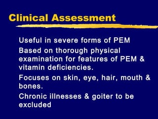 Clinical Assessment
Useful in severe forms of PEM
Based on thorough physical
examination for features of PEM &
vitamin deficiencies.
Focuses on skin, eye, hair, mouth &
bones.
Chronic illnesses & goiter to be
excluded

 