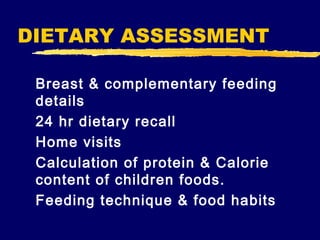 DIETARY ASSESSMENT
Breast & complementary feeding
details
24 hr dietary recall
Home visits
Calculation of protein & Calorie
content of children foods.
Feeding technique & food habits

 