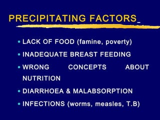PRECIPITATING FACTORS
• LACK OF FOOD (famine, poverty)
• INADEQUATE BREAST FEEDING
• WRONG

CONCEPTS

ABOUT

NUTRITION
• DIARRHOEA & MALABSORPTION
• INFECTIONS (worms, measles, T.B)

 