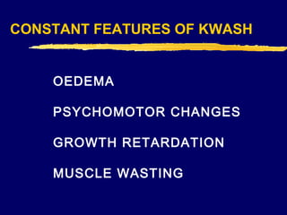 CONSTANT FEATURES OF KWASH
OEDEMA
PSYCHOMOTOR CHANGES
GROWTH RETARDATION
MUSCLE WASTING

 