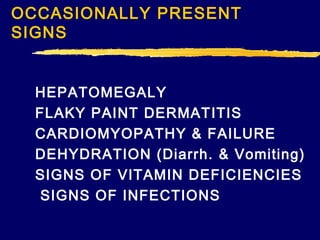 OCCASIONALLY PRESENT
SIGNS
HEPATOMEGALY
FLAKY PAINT DERMAT ITIS
CARDIOMYOPATHY & FAILURE
DEHYDRATION (Diarrh. & Vomiting)
SIGNS OF VITAMIN DEFICIENCIES
SIGNS OF INFECTIONS

 
