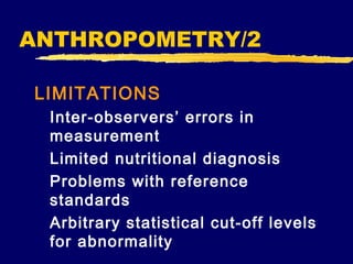 ANTHROPOMETRY/2
LIMITATIONS
Inter-observers’ errors in
measurement
Limited nutritional diagnosis
Problems with reference
standards
Arbitrary statistical cut-off levels
for abnormality

 