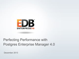 Perfecting Performance with
Postgres Enterprise Manager 4.0
December 2013
© 2013 EnterpriseDB Corporation. All rights reserved.

1

 