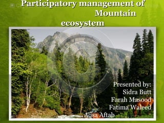 Participatory management ofParticipatory management of
MountainMountain
ecosystemecosystem
Presented by:
Sidra Butt
Farah Masood
Fatima Waleed
Aqsa Aftab
 