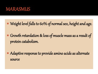  Weight level falls to 60%of normal sex, height andage.
 Growth retardation & loss of muscle mass as a result of
protein catabolism.
 Adaptive response to provide amino acids as alternate
source
 