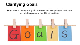 Clarifying Goals
From the discussion, the goals, interests and viewpoints of both sides
of the disagreement need to be clarified.
 
