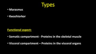 Types
• Marasmus
• Kwashiorkor
Functional aspect:
• Somatic compartment - Proteins in the skeletal muscle
• Visceral compartment – Proteins in the visceral organs
 