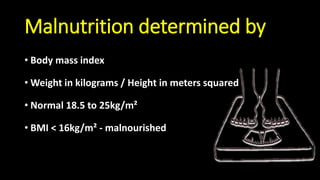 Malnutrition determined by
• Body mass index
• Weight in kilograms / Height in meters squared
• Normal 18.5 to 25kg/m²
• BMI < 16kg/m² - malnourished
 