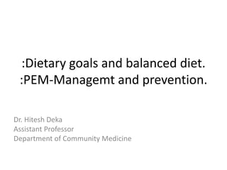 Dr. Hitesh Deka
Assistant Professor
Department of Community Medicine
:Dietary goals and balanced diet.
:PEM-Managemt and prevention.
 