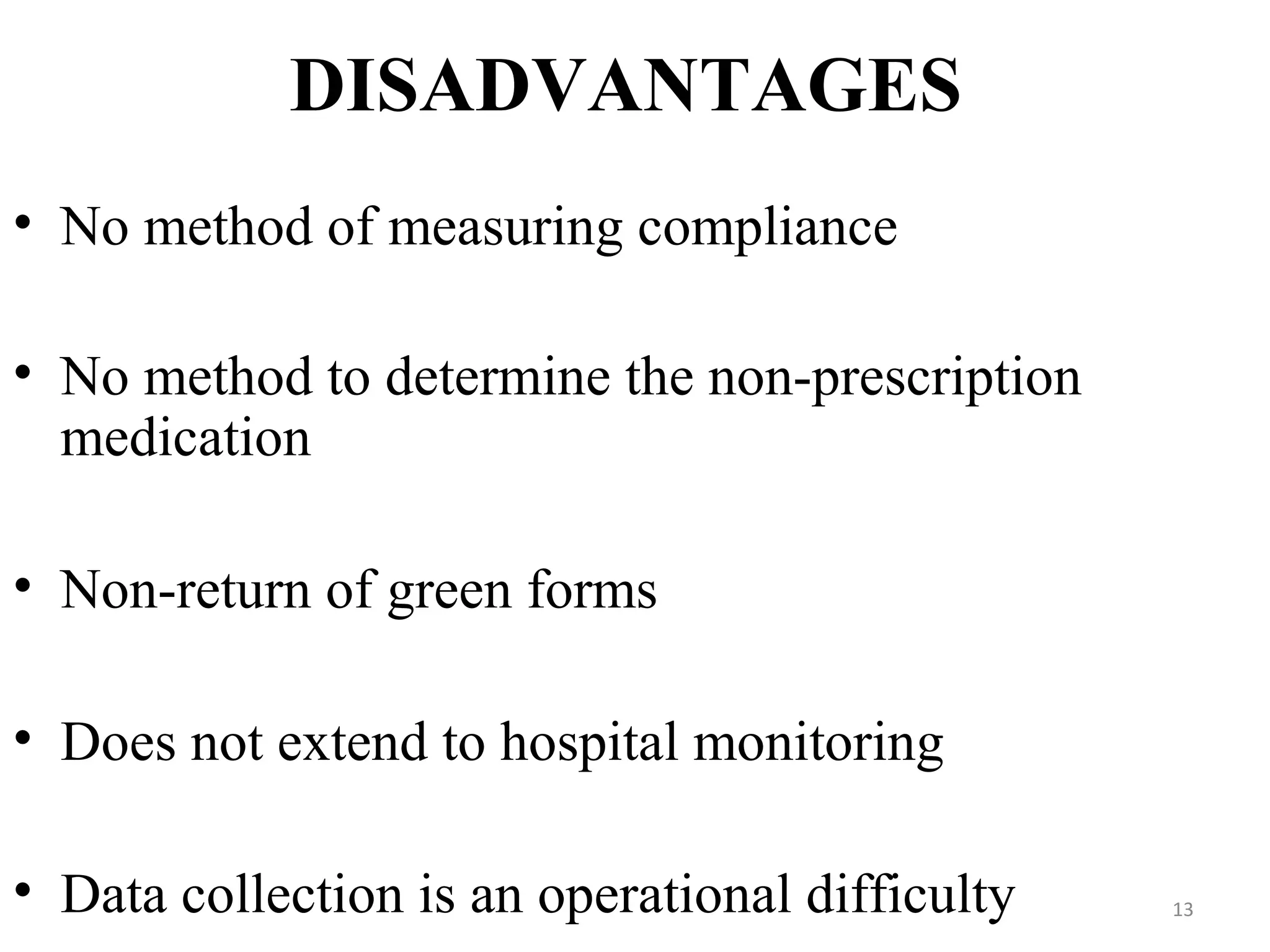 DISADVANTAGES
• No method of measuring compliance
• No method to determine the non-prescription
medication
• Non-return of green forms
• Does not extend to hospital monitoring
• Data collection is an operational difficulty 13
 