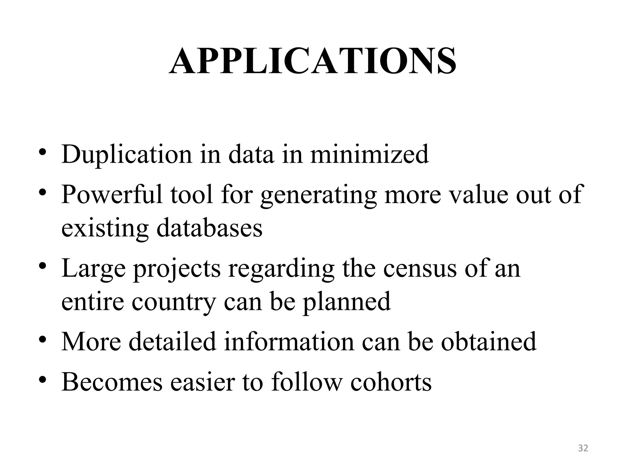 APPLICATIONS
• Duplication in data in minimized
• Powerful tool for generating more value out of
existing databases
• Large projects regarding the census of an
entire country can be planned
• More detailed information can be obtained
• Becomes easier to follow cohorts
32
 