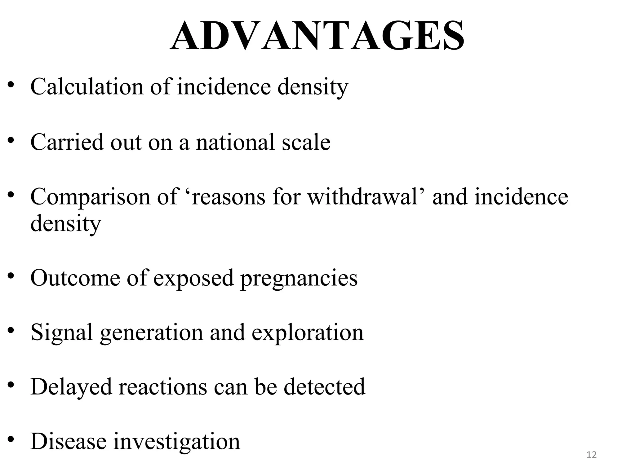 ADVANTAGES
• Calculation of incidence density
• Carried out on a national scale
• Comparison of ‘reasons for withdrawal’ and incidence
density
• Outcome of exposed pregnancies
• Signal generation and exploration
• Delayed reactions can be detected
• Disease investigation 12
 