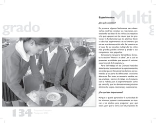 134
Propuesta Educativa
Multigrado 2005
Experimentos
¿En qué consisten?
En provocar algunos fenómenos para obser-
varlos, medirlos y evaluar sus reacciones, con-
trastando las ideas de los niños con respecto
a lo que suponen son las causas que los pro-
vocan. Es fundamental que los alumnos lleven
a cabo los experimentos de tal manera que
no sea una demostración sólo del maestro; en
el caso de las escuelas multigrado, los niños
más grandes pueden orientar y ayudar a sus
compañeros más pequeños.
Es necesario recuperar de los libros de tex-
to la sección “Manos a la obra”, en la cual se
presentan actividades que apoyan el carácter
experimental de la asignatura.
Parte del trabajo en las Ciencias Naturales
debería estar sustentada en la experimentación;
sin embargo,con frecuencia los alumnos son so-
metidos a una serie de deﬁniciones y nociones
abstractas. Por tanto, es necesario cambiar es-
tas prácticas y centrar el trabajo en el contacto
con la realidad, con la experimentación como
eje central y que las demostraciones prácticas
eliminen las copias, resúmenes y cuestionarios.
¿Por qué son importantes?
Porque se puede aprovechar la curiosidad de
los alumnos, quienes continuamente se acer-
can a los adultos para preguntar: ¿por qué
esto?, ¿por qué lo otro?, con el propósito de
 