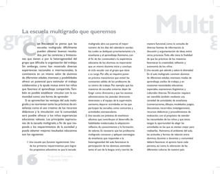 16
Propuesta Educativa
Multigrado 2005
La escuela multigrado que queremos
C
on frecuencia se piensa que las
escuelas multigrado difícilmente
pueden obtener buenos resulta-
dos, por las carencias y limitacio-
nes que tienen o por la heterogeneidad del
grupo que diﬁculta la organización del trabajo.
Sin embargo, como han mostrado diversas
experiencias nacionales e internacionales, la
convivencia en un mismo salón de alumnos
de diferentes edades, intereses y posibilidades
ofrece un potencial para estimular el trabajo
colaborativo y la ayuda mutua entre los niños
que favorece el aprendizaje compartido.Tam-
bién es posible establecer vínculos con la co-
munidad como una forma de aprender.
Si se aprovechan las ventajas del aula multi-
grado y se reorientan tanto las prácticas de en-
señanza como el uso creativo de los recursos
didácticos y la vinculación con la comunidad,
será posible ofrecer a los niños experiencias
educativas valiosas. Las principales aspiracio-
nes de la escuela multigrado, a ﬁn de que res-
ponda a los requerimientos de la sociedad y
pueda obtener mejores resultados educativos
son los siguientes:
1. Una escuela que funcione regularmente. Uno
de los primeros requerimientos para lograr
los propósitos educativos es que la escuela
multigrado abra sus puertas el mayor
número de los días del calendario escolar,
los cuales se dediquen prioritariamente a la
enseñanza y el aprendizaje.Asimismo, con
el ﬁn de dar continuidad a la experiencia
educativa de los alumnos, es importante
que un mismo docente inicie y concluya
el ciclo escolar con el grupo que tiene
a su cargo. Por ello, se requiere poner
en práctica mecanismos que eviten las
constantes salidas de los profesores de
su centro de trabajo. Por ejemplo: que los
maestros de escuelas unitarias dejen de
fungir como directores y que los asuntos
administrativos los atiendan directores
itinerantes o el equipo de la supervisión;
asimismo, depurar actividades en las que
participan las escuelas, como concursos y
actividades extraescolares.
2. Una escuela con prácticas de enseñanza
efectivas, que contribuyan al desarrollo de
habilidades intelectuales, la adquisición
reﬂexiva de conocimientos y la formación
de valores. Es necesario que los profesores
multigrado conozcan y apliquen estrategias
de enseñanza que respondan a la
heterogeneidad del aula, favorezcan la
participación de los alumnos, estimulen
tanto el uso de la lengua oral y escrita de
manera funcional, como la consulta de
diversas fuentes de información, la
discusión y argumentación de ideas, entre
otros procesos.Todo ello tiene la ﬁnalidad
de que las prácticas de los maestros
favorezcan la creatividad, reﬂexión y
autonomía de los niños.
3. Una escuela que atiende y valora la diversidad.
En el aula multigrado conviven alumnos
de diferentes edades, intereses, niveles de
aprendizaje, estilos de trabajo, y en
ocasiones necesidades educativas
especiales, expresiones lingüísticas y
culturales diversas.Tal situación requiere
ser atendida también mediante una
variedad de actividades de enseñanza
(conversaciones, dibujos, modelados, juegos,
discusiones, recorridos, investigaciones),
recursos didácticos y procedimientos de
evaluación, con el propósito de atender
las necesidades de los niños y que éstos
tengan la oportunidad de elegir las
actividades en las que se sientan mejor para
realizarlas. Asimismo, el ambiente del aula,
las actitudes y formas de relación entre
alumnos, docente o docentes y comunidad
deberá favorecer el aprecio hacia cada
persona, así como la valoración de las
diferentes culturas de nuestro país.
 