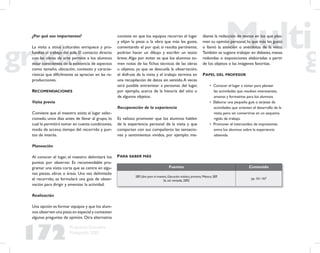 172
Propuesta Educativa
Multigrado 2005
¿Por qué son importantes?
La visita a sitios culturales enriquece y pro-
fundiza el trabajo del aula. El contacto directo
con las obras de arte permite a los alumnos
estar conscientes de la existencia de aspectos
como tamaño, ubicación, contexto y caracte-
rísticas que difícilmente se aprecian en las re-
producciones.
RECOMENDACIONES
Visita previa
Conviene que el maestro asista al lugar selec-
cionado, unos días antes de llevar al grupo, lo
cual le permitirá tomar en cuenta condiciones,
modo de acceso, tiempo del recorrido y pun-
tos de interés.
Planeación
Al conocer el lugar, el maestro delimitará los
puntos por observar. Es recomendable pro-
gramar una visita corta que se centre en algu-
nas piezas, obras o áreas. Una vez delimitado
el recorrido, se formulará una guía de obser-
vación para dirigir y amenizar la actividad.
Realización
Una opción es formar equipos y que los alum-
nos observen una pieza en especial y contesten
algunas preguntas de opinión. Otra alternativa
consiste en que los equipos recorran el lugar
y elijan la pieza o la obra que más les guste,
comentando el por qué; si resulta pertinente,
podrían hacer un dibujo y escribir un texto
breve.Algo por evitar es que los alumnos to-
men notas de las ﬁchas técnicas de las obras
u objetos, ya que se descuida la observación,
el disfrute de la visita y el trabajo termina en
una recopilación de datos sin sentido.A veces
será posible entrevistar a personas del lugar,
por ejemplo, acerca de la historia del sitio o
de algunos objetos.
Recuperación de la experiencia
Es valioso promover que los alumnos hablen
de la experiencia personal de la visita y que
compartan con sus compañeros las sensacio-
nes y sentimientos vividos, por ejemplo: me-
diante la redacción de textos en los que plas-
men su opinión personal, lo que más les gustó
o llamó la atención o anécdotas de la visita.
También se sugiere trabajar en debates, mesas
redondas o exposiciones elaboradas a partir
de los objetos o las imágenes favoritas.
PAPEL DEL PROFESOR
• Conocer el lugar a visitar para planear
las actividades que resulten interesantes,
amenas y formativas para los alumnos.
• Elaborar una pequeña guía o tarjetas de
actividades que orienten el desarrollo de la
visita, pero sin convertirse en un esquema
rígido de trabajo.
• Promover el intercambio de impresiones
entre los alumnos sobre la experiencia
obtenida.
Fuentes Contenido
SEP, Libro para el maestro, Educación artística, primaria, México, SEP,
3a. ed. revisada, 2002
pp. 161-167
PARA SABER MÁS
 