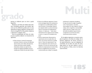 185
Propuesta Educativa
Multigrado 2005
guiones se elaboran para un ciclo o grado
especíﬁco.
Respecto a las ﬁchas de trabajo, éstas plan-
tean actividades generales que pueden apli-
carse con los diferentes grados, pero no son
especíﬁcas de alguna asignatura,excepto las ﬁ-
chas de ortografía. Por ello, pueden emplearse
y adecuarse a cualquier tema.
Entre las posibilidades de ﬁchas de traba-
jo que se podrían elaborar se encuentran las
siguientes:
a) Fichas de lectura y escritura.Es importante
promover la lectura y escritura de diferentes
tipos de texto,como relatos,descripciones,
recetas,instructivos,noticias,cápsulas
informativas,etcétera.Los ejercicios de
los libros de español,actividades,sirven de
modelo para el diseño de este tipo de ﬁchas.
b) Fichas de las diferentes asignaturas. A partir
de las estrategias básicas de enseñanza de
las asignaturas es posible elaborar ﬁchas
que promuevan un aprendizaje reﬂexivo,
por ejemplo: diseñar una línea del tiempo
sobre el movimiento de Independencia,
redactar un “sabías qué…” sobre datos
interesantes de los órganos de los sentidos,
y trazar un croquis de la localidad, entre
otras.
c) Fichas de experimentos. Retomando los
experimentos de los actuales libros de
texto y los de años anteriores es posible
tener un “banco de experimentos” que
esté a la disposición de los alumnos, por
ejemplo en el rincón de ciencias, para que
realicen los experimentos de manera libre.
d) Fichas de ortografía. Entre las prácticas
convencionales para trabajar la ortografía
predominan la repetición de palabras,
la copia de textos, las reglas ortográﬁcas
como “memorización” y las listas
interminables. Por ello, al elaborar ﬁchas de
trabajo sobre ortografía es recomendable
utilizar ejercicios y juegos como el uso
de familias de palabras, sopas de letras,
crucigramas, la corrección de textos,
memoramas, loterías, etcétera.
En las páginas siguientes se muestran ejem-
plos de guiones y de ﬁchas de trabajo de di-
ferentes asignaturas de lectura, escritura y
de experimentación, y que son adaptadas de
actividades de los libros de texto. Tal estra-
tegia puede ser útil para elaborar otros ti-
pos de guiones y ﬁchas, como las descritas
anteriormente.
 