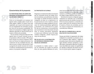 20
Propuesta Educativa
Multigrado 2005
Características de la propuesta
LA PROPUESTA TIENE UN CARÁCTER
NACIONAL: ES EQUIVALENTE AL PLAN
DE ESTUDIOS VIGENTE
Como se ha comentado, en el contexto mul-
tigrado resulta complejo aplicar el plan de es-
tudios vigente –debido a la manera como está
organizado–,por lo que ha sido necesario reali-
zar una reorganización de contenidos comunes
por ciclo,con una secuencia y gradualidad. Asi-
mismo, en la propuesta se integran sugerencias
didácticas plasmadas en diversos libros para el
maestro y ﬁcheros de actividades.
En ese sentido, la Propuesta Educativa Mul-
tigrado tiene un carácter nacional, ya que es
el equivalente al Plan de estudios 1993, porque
busca alcanzar los mismos propósitos educa-
tivos con formas de trabajo pertinentes a las
condiciones de esta modalidad educativa. Así,
cada vez que se realicen adecuaciones al plan
y programas de estudio nacional, será necesa-
rio efectuar simultáneamente las precisiones y
ajustes a la propuesta multigrado.
LA PROPUESTA ES FLEXIBLE
Aligualqueconelplandeestudiosnacional,para
que los contenidos, formas de trabajo, recur-
sos de enseñanza y procedimientos de evalua-
ción tengan un sentido formativo, el docente
multigrado, con base en su experiencia y en
las aportaciones de otros maestros, asesores
o documentos de trabajo, establecerá los pro-
cesos de enseñanza-aprendizaje signiﬁcativos
y pertinentes a las condiciones de su grupo.
Por ello, las orientaciones y recomendaciones
que se presentan en este documento,más que
tener un carácter prescriptivo, representan
un insumo para reﬂexionar acerca del trabajo
cotidiano multigrado y diseñar mejores pro-
cesos de intervención.
NO SE EXCLUYE LA DISTRIBUCIÓN
DE MATERIALES DIRIGIDOS PARA
ESCUELAS UNIGRADO
La propuesta no implica sustituir o supri-
mir los materiales que reciben los alumnos:
libros de texto gratuito, bibliotecas de aula y
otros recursos didácticos.Por el contrario,será
necesario elaborar diversos materiales comple-
mentarios, como ﬁchas, guiones y/o cuadernos
de trabajo y juegos didácticos, entre otros.
Asimismo,los maestros multigrado seguirán
recibiendo los materiales que se distribuyen
genéricamente: plan de estudios nacional (con
el ﬁn de precisar propósitos y contenidos por
grado cuando ello sea necesario), libros para
el maestro y ﬁcheros de actividades, para te-
ner acceso al conjunto de orientaciones y re-
comendaciones didácticas.
NO IMPLICA CAMBIOS EN EL USO DE
BOLETAS DE CALIFICACIONES
Aunque para facilitar la organización del trabajo
multigrado los contenidos se presentan por ci-
clo, la evaluación debe realizarse y registrarse
por grado,ya que si bien alumnos de grados con-
tiguos abordan temáticas semejantes, es previ-
sible esperar desempeños diferentes.En algunos
casos estas diferencias resultan más signiﬁcativas,
por ejemplo, la adquisición del sistema de escri-
tura en el primer grado respecto al segundo.
 