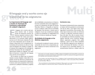 26
Propuesta Educativa
Multigrado 2005
El lenguaje oral y escrito como eje
transversal en las asignaturas
La importancia del lenguaje oral
y escrito en el proceso de
enseñanza y aprendizaje
de cualquier asignatura
E
l lenguaje oral y escrito está pre-
sente durante todo el proceso
escolar de educación primaria: los
alumnos requieren conversar sobre
los temas, necesitan leer textos para buscar
información y, en ocasiones, deben elaborar
escritos con la información obtenida. Por ello
es de suma importancia que la escuela con-
tribuya al desarrollo de las competencias co-
municativas de los alumnos no sólo en la asig-
natura de Español, sino también al trabajar en
el conjunto de las asignaturas. Sin embargo, las
prácticas frecuentes del aula multigrado9
–y
seguramente también en unigrado– aún están
lejos de favorecer el desarrollo del lenguaje
oral y escrito en los alumnos.10
De lo anterior se inﬁere que es necesario
impulsar acciones dirigidas a desarrollar la ex-
presión oral de los alumnos, la producción de
diversos textos,y la comprensión y el gusto por
la lectura, entre otros propósitos. Una de esas
acciones es la utilización sistemática y explícita
de las habilidades comunicativas en el desarro-
llo de los contenidos de las otras asignaturas;11
es decir, en la planeación de clases de Ciencias
Naturales, Historia o Geografía es importan-
te que se indiquen cuáles serán las actividades
de expresión oral, escritura o lectura que se
trabajarán a la par que se aborda por ejemplo,
la salud, los ecosistemas, la independencia de
México o el tema en estudio por el grupo.
Actividades de lenguaje en las
distintas asignaturas
A continuación se plantea la manera como los
contenidos de tres de los componentes po-
drían trabajarse de manera transversal en las
asignaturas.
EXPRESIÓN ORAL
El propósito fundamental de este componente
es mejorar de forma paulatina la comunicación
oral de los niños y que logren tanto mayor
seguridad al comunicarse, como producir dis-
tintos tipos de discursos orales con eﬁciencia
y eﬁcacia en diferentes situaciones dentro y
fuera del salón. Para ello, es preciso fomen-
tar actividades con distintos propósitos,como
explicar, describir, narrar, conversar, dialogar,
debatir, argumentar, preguntar. Esto puede
realizarse a partir de los temas estudiados
en las diferentes asignaturas, por ejemplo: es-
cuchar narraciones del docente o de perso-
nas mayores de la comunidad relativas a un
acontecimiento histórico, o debatir sobre las
9
De acuerdo con el estudio realizado por la DGIE y trabajos de investigadores del Cinvestav-DIE, la producción de
textos propios es una práctica poco frecuente; predominando las copias, los cuestionarios de preguntas memoristas,
y los resúmenes como transcripción de información.
10
En ese sentido, como aﬁrma Rosa María Torres, “el lenguaje es el gran incomprendido del sistema escolar, el gran
maltratado y el gran reprimido… la palabra es monopolio del profesor”, en Qué y cómo aprender, México, SEP, Biblio-
teca del Normalista, 1998, p. 61.
11
Esta recomendación ha sido planteada por Fuenlabrada y Weiss (coords.) en Las prácticas escolares y docentes en las
escuelas multigrado de la educación primaria, México, Cinvestav-DIE, 1997, pp. 182 y 183.
 