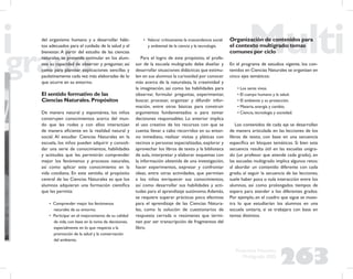 263
Propuesta Educativa
Multigrado 2005
del organismo humano y a desarrollar hábi-
tos adecuados para el cuidado de la salud y el
bienestar. A partir del estudio de las ciencias
naturales, se pretende estimular en los alum-
nos su capacidad de observar y preguntar, así
como para plantear explicaciones sencillas y
paulatinamente cada vez más elaboradas de lo
que ocurre en su entorno.
El sentido formativo de las
Ciencias Naturales.Propósitos
De manera natural y espontánea, los niños
construyen conocimientos acerca del mun-
do que les rodea y con ellos interactúan
de manera eﬁciente en la realidad natural y
social. Al estudiar Ciencias Naturales en la
escuela, los niños pueden adquirir y consoli-
dar una serie de conocimientos, habilidades
y actitudes que les permitirán comprender
mejor los fenómenos y procesos naturales,
así como aplicar este conocimiento en la
vida cotidiana. En este sentido, el propósito
central de las Ciencias Naturales es que los
alumnos adquieran una formación cientíﬁca
que les permita:
• Comprender mejor los fenómenos
naturales de su entorno.
• Participar en el mejoramiento de su calidad
de vida, con base en la toma de decisiones,
especialmente en lo que respecta a la
promoción de la salud y la conservación
del ambiente.
• Valorar críticamente la trascendencia social
y ambiental de la ciencia y la tecnología.
Para el logro de este propósito, el profe-
sor de la escuela multigrado debe diseñar y
desarrollar situaciones didácticas que estimu-
len en sus alumnos la curiosidad por conocer
más acerca de la naturaleza, la creatividad y
la imaginación, así como las habilidades para
observar, formular preguntas, experimentar,
buscar, procesar, organizar y difundir infor-
mación, entre otras básicas para construir
argumentos fundamentados o para tomar
decisiones responsables. Lo anterior implica
el uso creativo de los recursos con que se
cuenta: llevar a cabo recorridos en su entor-
no inmediato, realizar visitas y pláticas con
vecinos o personas especializadas, explorar y
aprovechar los libros de texto y la biblioteca
de aula, interpretar y elaborar esquemas con
la información obtenida de una investigación,
hacer experimentos, expresar y confrontar
ideas, entre otras actividades, que permitan
a los niños enriquecer sus conocimientos,
así como desarrollar sus habilidades y acti-
tudes para el aprendizaje autónomo.Además,
se requiere superar prácticas poco efectivas
para el aprendizaje de las Ciencias Natura-
les, como la solución de cuestionarios de
respuesta cerrada o resúmenes que termi-
nan por ser transcripción de fragmentos del
libro.
Organización de contenidos para
el contexto multigrado:temas
comunes por ciclo
En el programa de estudios vigente, los con-
tenidos en Ciencias Naturales se organizan en
cinco ejes temáticos:
• Los seres vivos.
• El cuerpo humano y la salud.
• El ambiente y su protección.
• Materia, energía y cambio.
• Ciencia, tecnología y sociedad.
Los contenidos de cada eje se desarrollan
de manera articulada en las lecciones de los
libros de texto, con base en una secuencia
especíﬁca en bloques temáticos. Si bien esta
secuencia resulta útil en las escuelas unigra-
do (un profesor que atiende cada grado), en
las escuelas multigrado implica algunos retos:
al abordar un contenido diferente con cada
grado, al seguir la secuencia de las lecciones,
suele haber poca o nula interacción entre los
alumnos, así como prolongados tiempos de
espera para atender a los diferentes grados.
Por ejemplo, en el cuadro que sigue se mues-
tra lo que estudiarían los alumnos en una
escuela unitaria, si se trabajara con base en
temas distintos.
 
